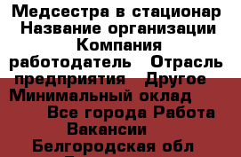 Медсестра в стационар › Название организации ­ Компания-работодатель › Отрасль предприятия ­ Другое › Минимальный оклад ­ 25 000 - Все города Работа » Вакансии   . Белгородская обл.,Белгород г.